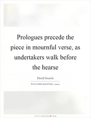Prologues precede the piece in mournful verse, as undertakers walk before the hearse Picture Quote #1