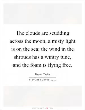 The clouds are scudding across the moon, a misty light is on the sea; the wind in the shrouds has a wintry tune, and the foam is flying free Picture Quote #1