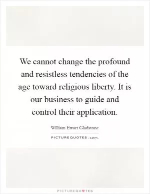 We cannot change the profound and resistless tendencies of the age toward religious liberty. It is our business to guide and control their application Picture Quote #1