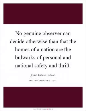 No genuine observer can decide otherwise than that the homes of a nation are the bulwarks of personal and national safety and thrift Picture Quote #1