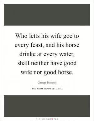 Who letts his wife goe to every feast, and his horse drinke at every water, shall neither have good wife nor good horse Picture Quote #1