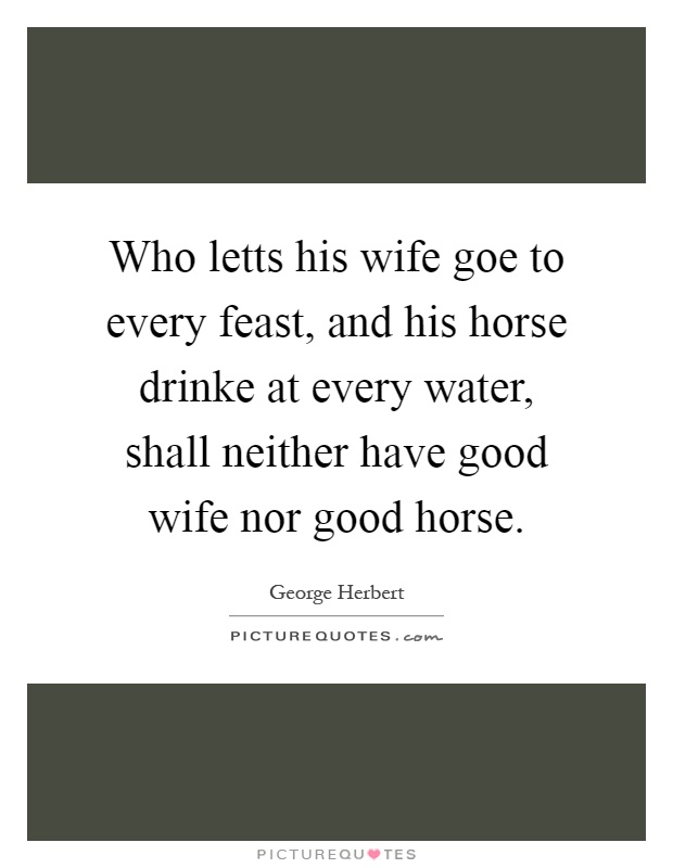 Who letts his wife goe to every feast, and his horse drinke at every water, shall neither have good wife nor good horse Picture Quote #1