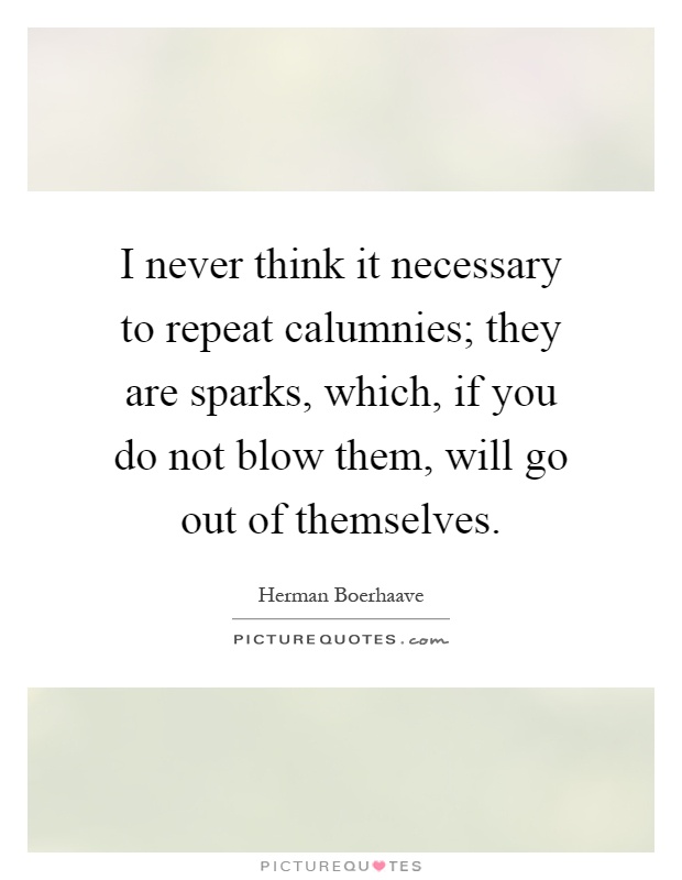 I never think it necessary to repeat calumnies; they are sparks, which, if you do not blow them, will go out of themselves Picture Quote #1