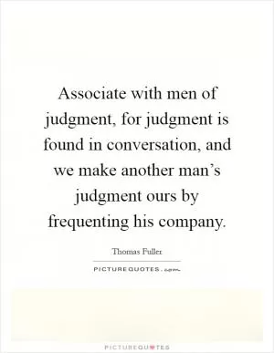 Associate with men of judgment, for judgment is found in conversation, and we make another man’s judgment ours by frequenting his company Picture Quote #1