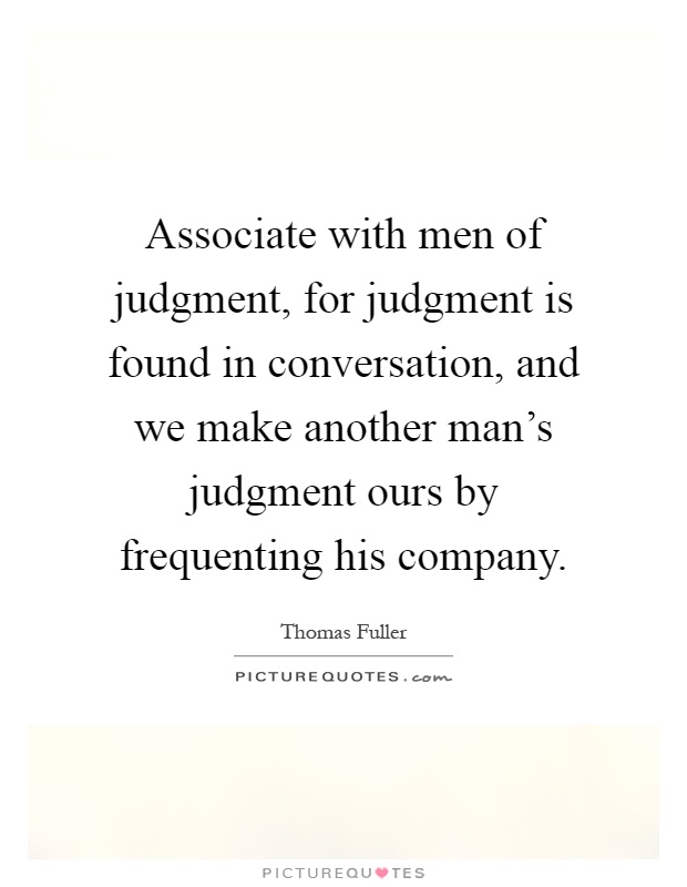 Associate with men of judgment, for judgment is found in conversation, and we make another man's judgment ours by frequenting his company Picture Quote #1