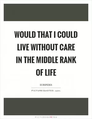 Would that I could live without care in the middle rank of life Picture Quote #1