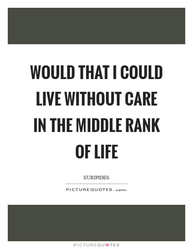 Would that I could live without care in the middle rank of life Picture Quote #1