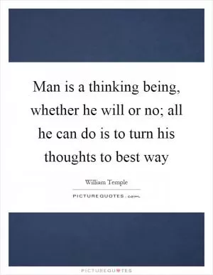 Man is a thinking being, whether he will or no; all he can do is to turn his thoughts to best way Picture Quote #1