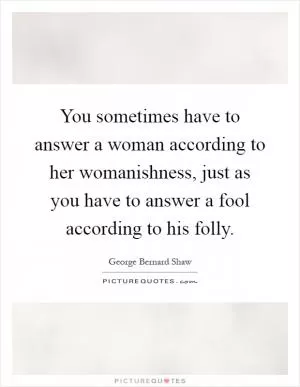 You sometimes have to answer a woman according to her womanishness, just as you have to answer a fool according to his folly Picture Quote #1