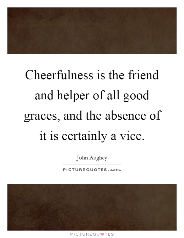 Cheerfulness is the friend and helper of all good graces, and the absence of it is certainly a vice Picture Quote #1
