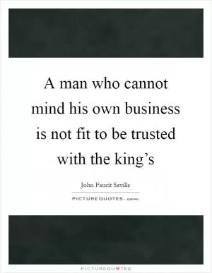 A man who cannot mind his own business is not fit to be trusted with the king’s Picture Quote #1