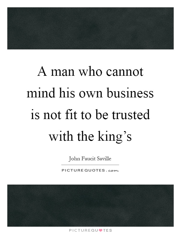 A man who cannot mind his own business is not fit to be trusted with the king's Picture Quote #1