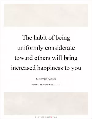 The habit of being uniformly considerate toward others will bring increased happiness to you Picture Quote #1