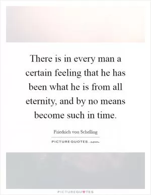 There is in every man a certain feeling that he has been what he is from all eternity, and by no means become such in time Picture Quote #1