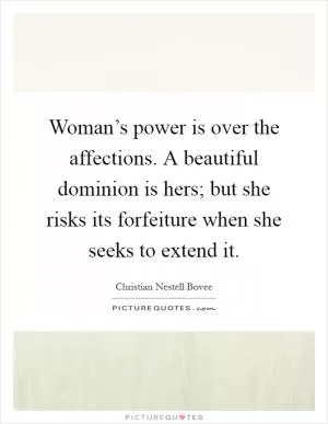 Woman’s power is over the affections. A beautiful dominion is hers; but she risks its forfeiture when she seeks to extend it Picture Quote #1