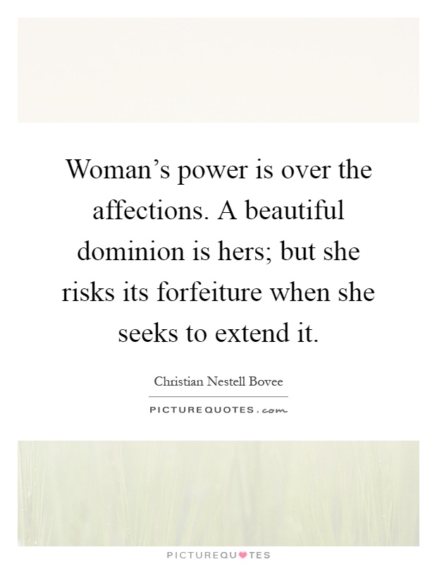 Woman's power is over the affections. A beautiful dominion is hers; but she risks its forfeiture when she seeks to extend it Picture Quote #1