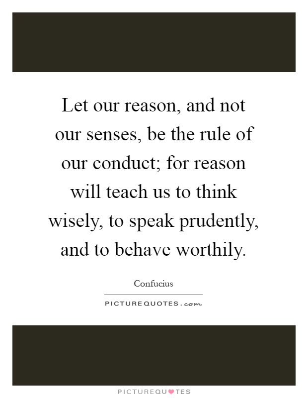Let our reason, and not our senses, be the rule of our conduct; for reason will teach us to think wisely, to speak prudently, and to behave worthily Picture Quote #1
