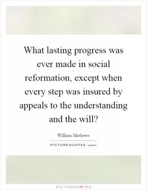 What lasting progress was ever made in social reformation, except when every step was insured by appeals to the understanding and the will? Picture Quote #1