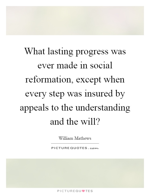What lasting progress was ever made in social reformation, except when every step was insured by appeals to the understanding and the will? Picture Quote #1