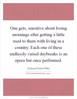 One gets, sensitive about losing mornings after getting a little used to them with living in a country. Each one of these endlessly varied daybreaks is an opera but once performed Picture Quote #1