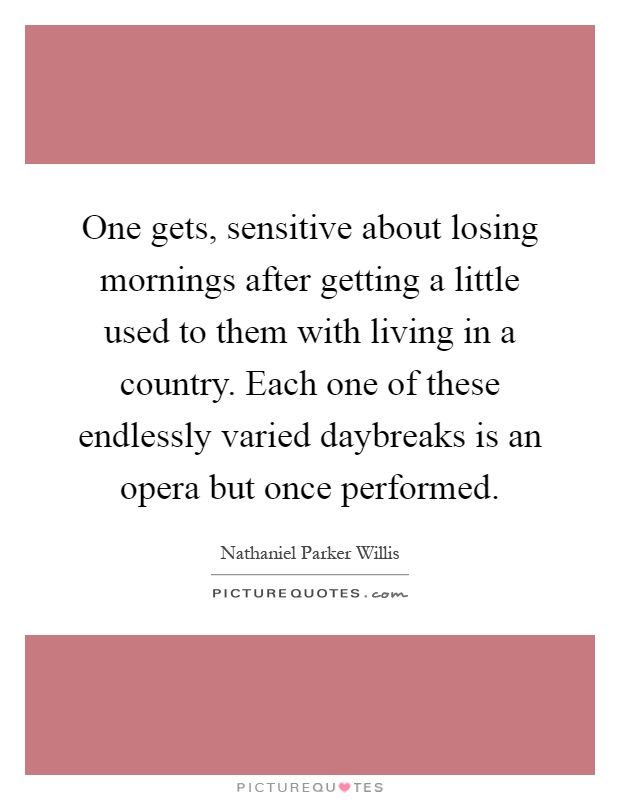 One gets, sensitive about losing mornings after getting a little used to them with living in a country. Each one of these endlessly varied daybreaks is an opera but once performed Picture Quote #1