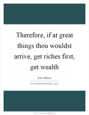Therefore, if at great things thou wouldst arrive, get riches first, get wealth Picture Quote #1