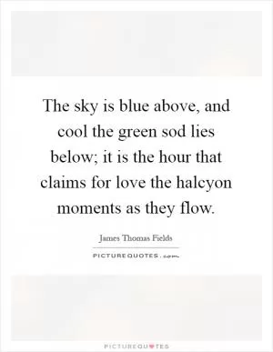 The sky is blue above, and cool the green sod lies below; it is the hour that claims for love the halcyon moments as they flow Picture Quote #1