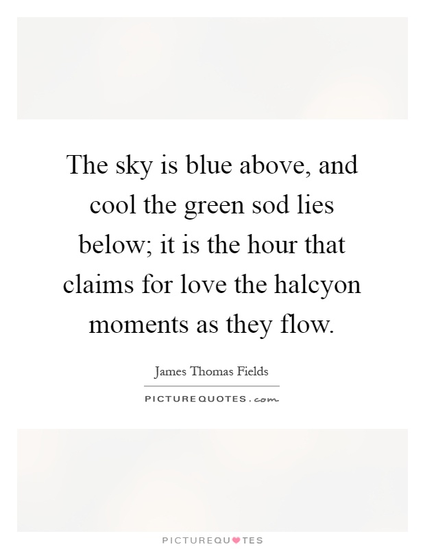 The sky is blue above, and cool the green sod lies below; it is the hour that claims for love the halcyon moments as they flow Picture Quote #1