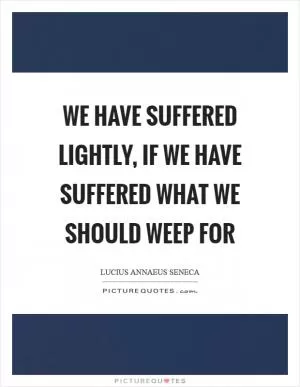 We have suffered lightly, if we have suffered what we should weep for Picture Quote #1