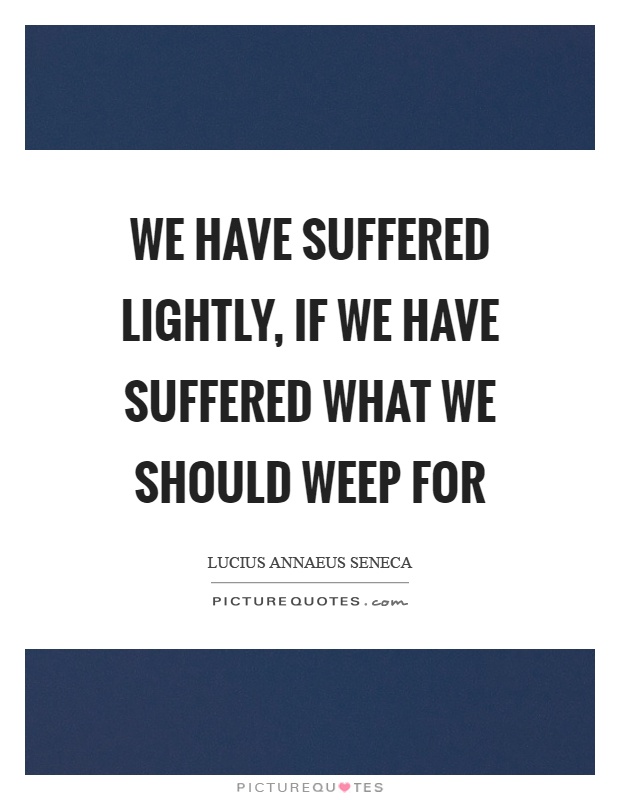We have suffered lightly, if we have suffered what we should weep for Picture Quote #1