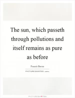 The sun, which passeth through pollutions and itself remains as pure as before Picture Quote #1
