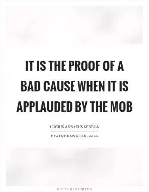 It is the proof of a bad cause when it is applauded by the mob Picture Quote #1