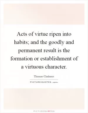 Acts of virtue ripen into habits; and the goodly and permanent result is the formation or establishment of a virtuous character Picture Quote #1