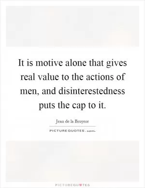 It is motive alone that gives real value to the actions of men, and disinterestedness puts the cap to it Picture Quote #1