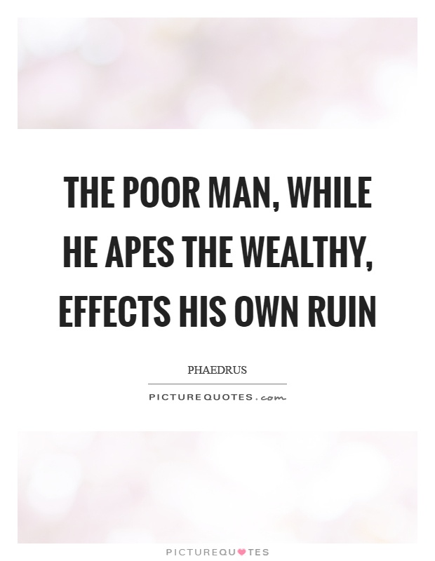 The poor man, while he apes the wealthy, effects his own ruin Picture Quote #1