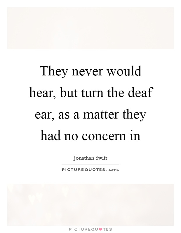 They never would hear, but turn the deaf ear, as a matter they had no concern in Picture Quote #1