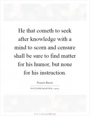 He that cometh to seek after knowledge with a mind to scorn and censure shall be sure to find matter for his humor, but none for his instruction Picture Quote #1