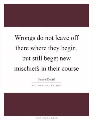 Wrongs do not leave off there where they begin, but still beget new mischiefs in their course Picture Quote #1