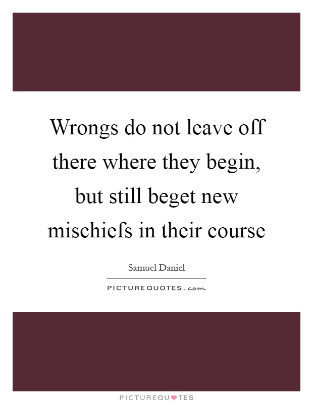 Wrongs do not leave off there where they begin, but still beget new mischiefs in their course Picture Quote #1