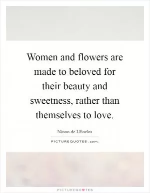 Women and flowers are made to beloved for their beauty and sweetness, rather than themselves to love Picture Quote #1