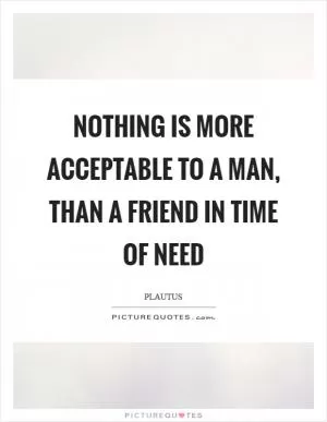 Nothing is more acceptable to a man, than a friend in time of need Picture Quote #1