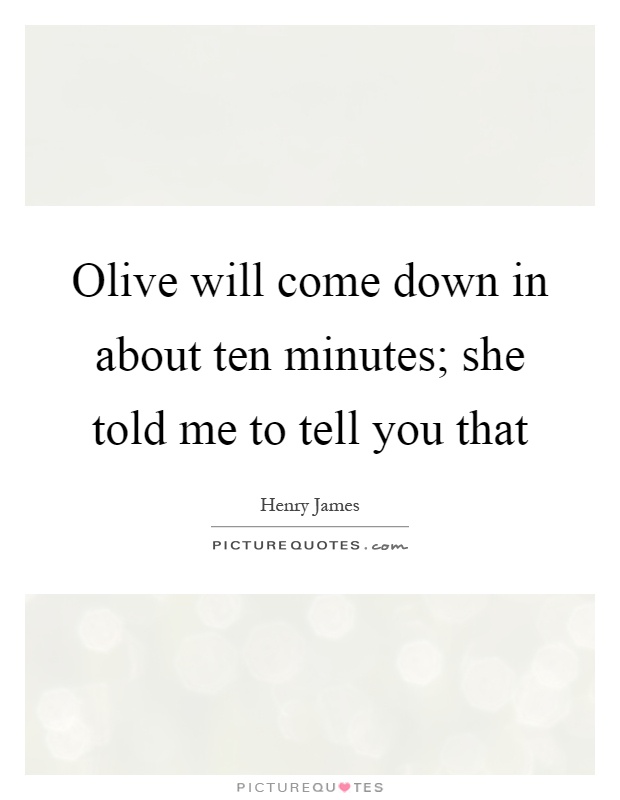 Olive will come down in about ten minutes; she told me to tell you that Picture Quote #1