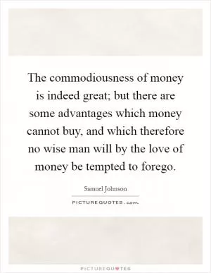 The commodiousness of money is indeed great; but there are some advantages which money cannot buy, and which therefore no wise man will by the love of money be tempted to forego Picture Quote #1