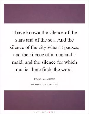 I have known the silence of the stars and of the sea. And the silence of the city when it pauses, and the silence of a man and a maid, and the silence for which music alone finds the word Picture Quote #1