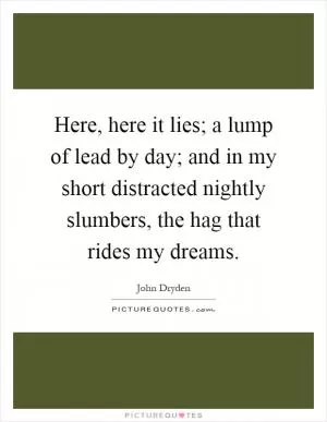 Here, here it lies; a lump of lead by day; and in my short distracted nightly slumbers, the hag that rides my dreams Picture Quote #1