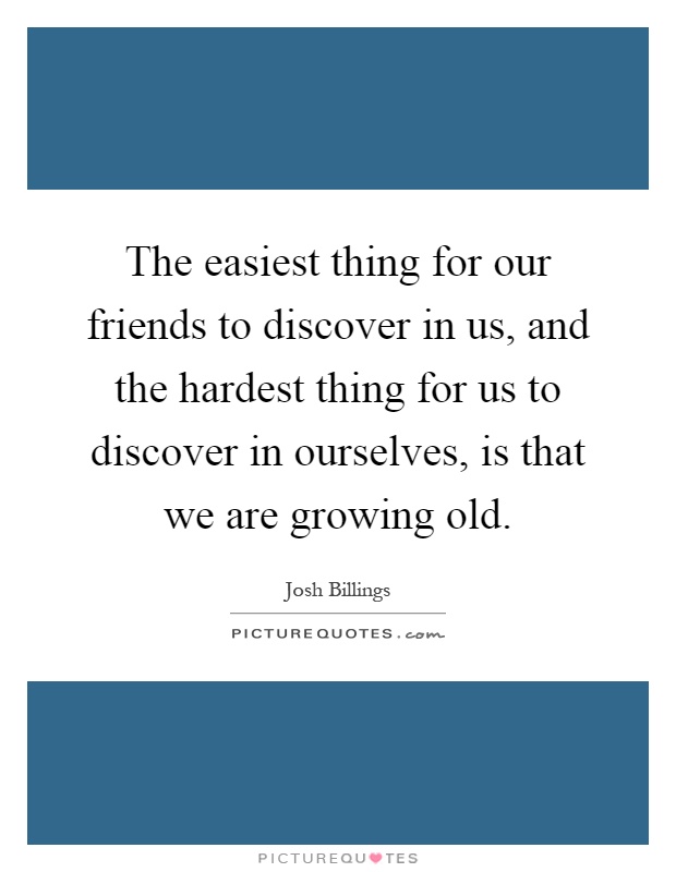 The easiest thing for our friends to discover in us, and the hardest thing for us to discover in ourselves, is that we are growing old Picture Quote #1