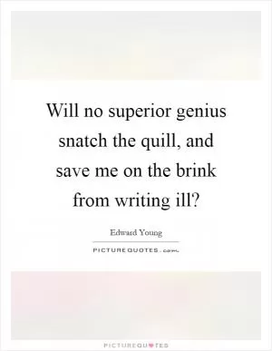 Will no superior genius snatch the quill, and save me on the brink from writing ill? Picture Quote #1