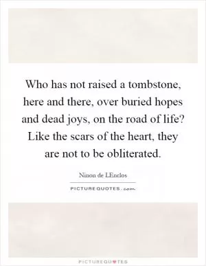 Who has not raised a tombstone, here and there, over buried hopes and dead joys, on the road of life? Like the scars of the heart, they are not to be obliterated Picture Quote #1