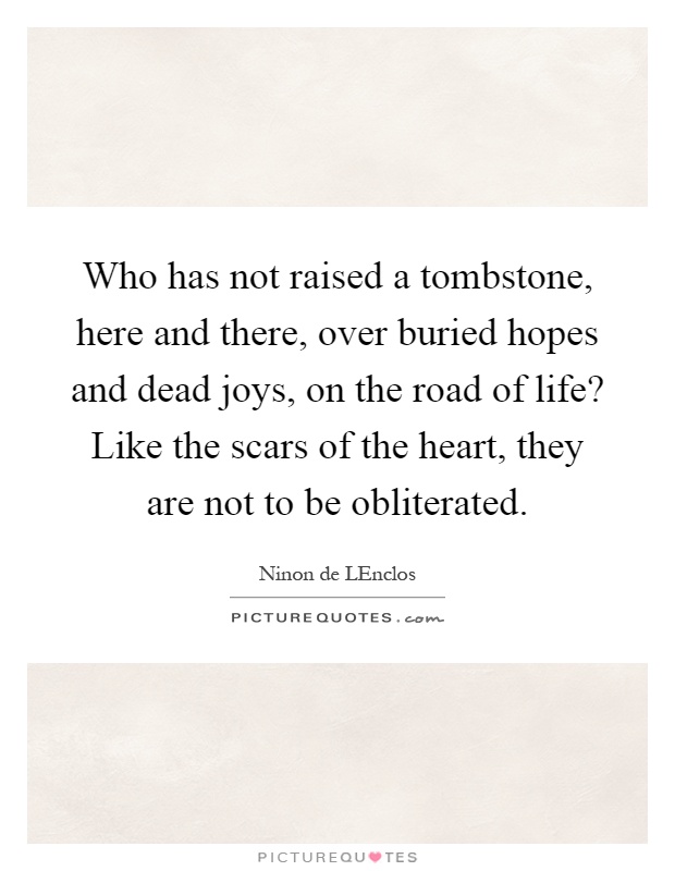 Who has not raised a tombstone, here and there, over buried hopes and dead joys, on the road of life? Like the scars of the heart, they are not to be obliterated Picture Quote #1