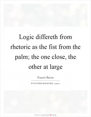 Logic differeth from rhetoric as the fist from the palm; the one close, the other at large Picture Quote #1